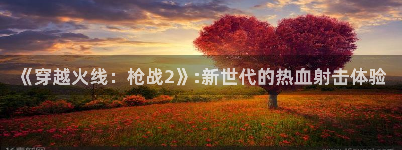 庄闲游戏：《穿越火线：枪战2》:新世代的热血射击体验
