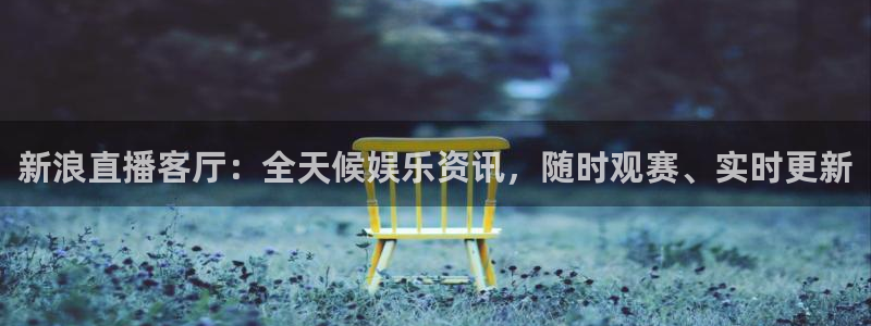 球友体育直播在线观看：新浪直播客厅：全天候娱乐资讯，随时观赛、实时更新