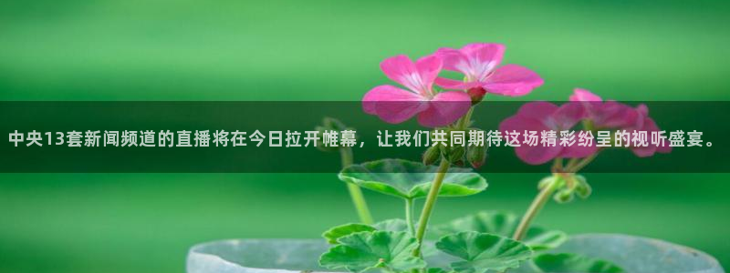 球友直播在线直播：中央13套新闻频道的直播将在今日拉开帷幕，让我们共同期待这场精彩纷呈的视听盛宴。