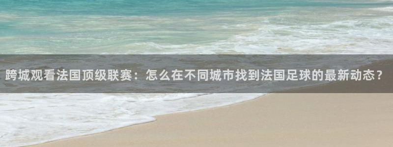 qy球友会体育官网：跨城观看法国顶级联赛：怎么在不同城市找到法国足球的最新动态？