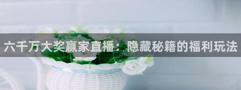 球友体育官网：六千万大奖赢家直播：隐藏秘籍的福利玩法
